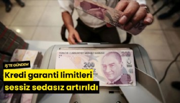 Kredi garanti limitleri sessiz sedasız artırıldı