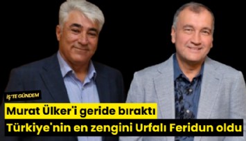 Murat Ülker'i geride bıraktı: Türkiye'nin en zengini Urfalı Feridun oldu
