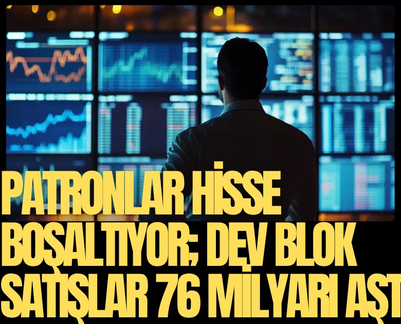 Patronlar hisse boşaltıyor; Dev blok satışlar 76 milyarı aştı