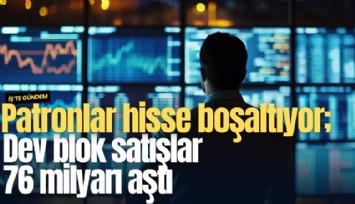 Patronlar hisse boşaltıyor; Dev blok satışlar 76 milyarı aştı