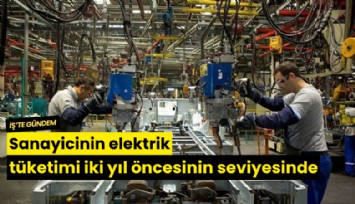 Sanayicinin elektrik tüketimi iki yıl öncesinin seviyesinde