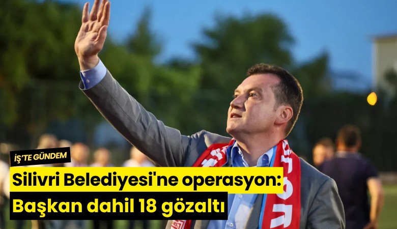 Silivri Belediyesi'ne operasyon: Başkan dahil 18 gözaltı