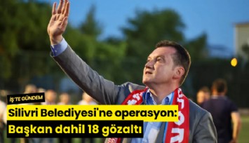 Silivri Belediyesi'ne operasyon: Başkan dahil 18 gözaltı