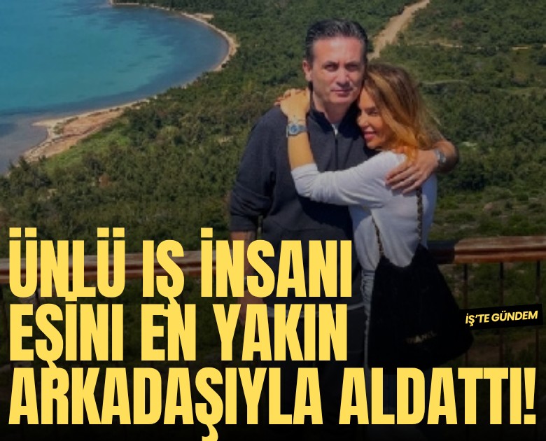Sosyete bu skandalla çalkalanıyor: Ünlü iş insanı eşini en yakın arkadaşıyla aldattı!