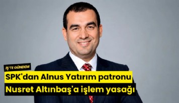 SPK'dan Alnus Yatırım patronu Nusret Altınbaş'a işlem yasağı
