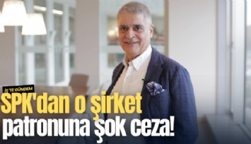 SPK'dan o şirket patronuna şok ceza!