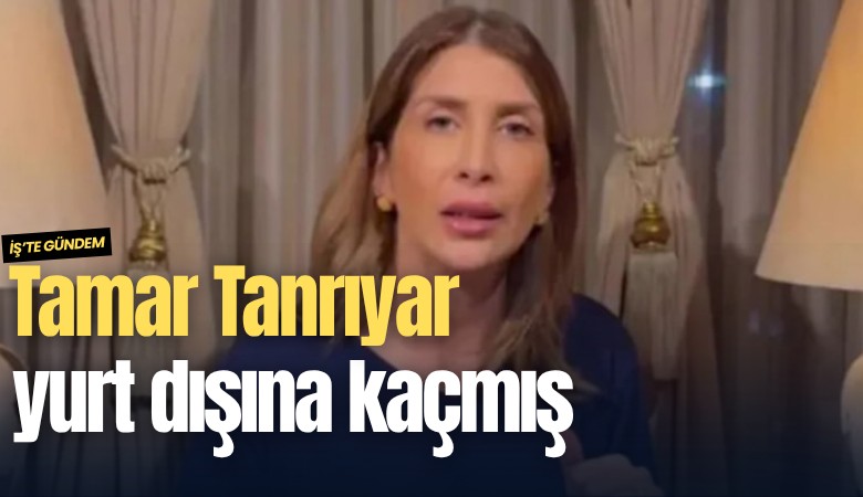 Tamar Tanrıyar yurt dışına kaçmış