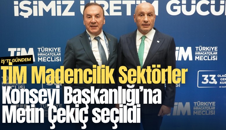 TİM Madencilik Sektörler Konseyi Başkanlığı’na Metin Çekiç seçildi