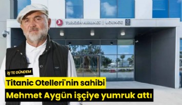 Titanic Otelleri'nin sahibi Mehmet Aygün işçiye yumruk attı