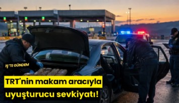 TRT'nin makam aracıyla uyuşturucu sevkiyatı!