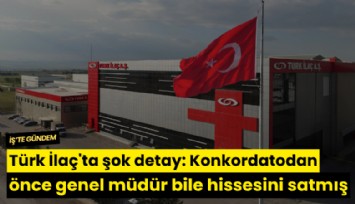 Türk İlaç'ta şok detay: Konkordatodan önce genel müdür bile hissesini satmış