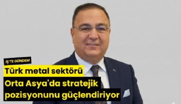 Türk metal sektörü Orta Asya'da stratejik pozisyonunu güçlendiriyor