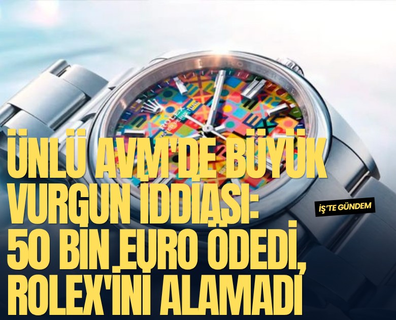 Ünlü AVM'de büyük vurgun iddiası: 50 bin euro ödedi, Rolex'ini alamadı