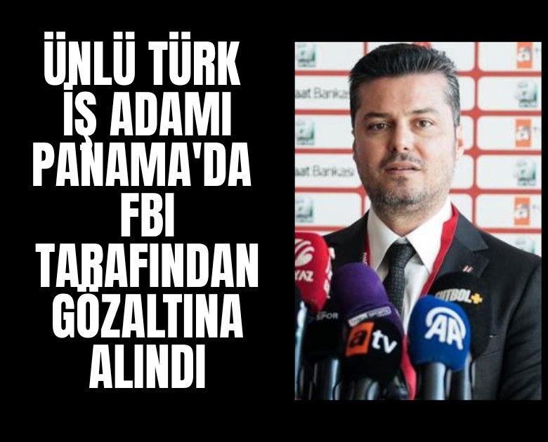 Ünlü Türk iş adamı Panama'da FBI tarafından gözaltına alındı