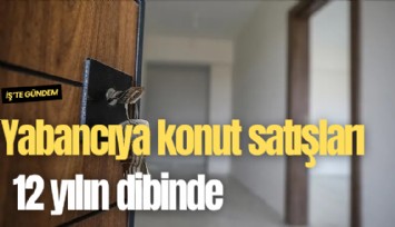 Yabancıya konut satışları 12 yılın dibinde