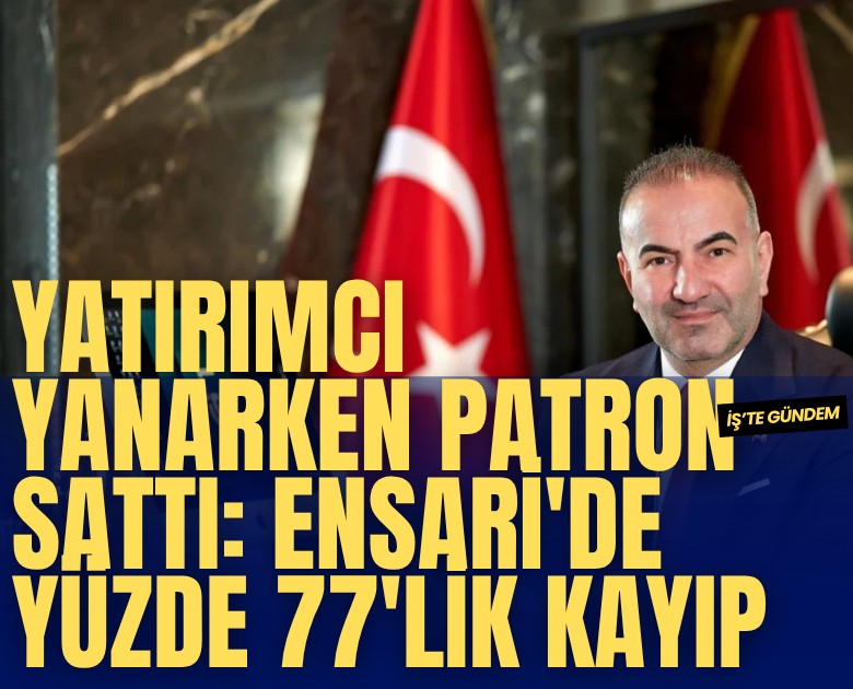 Yatırımcı yanarken patron sattı: Ensari'de yüzde 77'lik kayıp