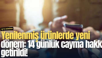 Yenilenmiş ürünlerde yeni dönem: 14 günlük cayma hakkı getirildi!