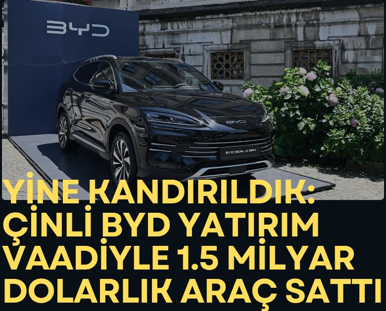 Yine kandırıldık: Çinli BYD yatırım vaadiyle 1.5 milyar dolarlık araç sattı