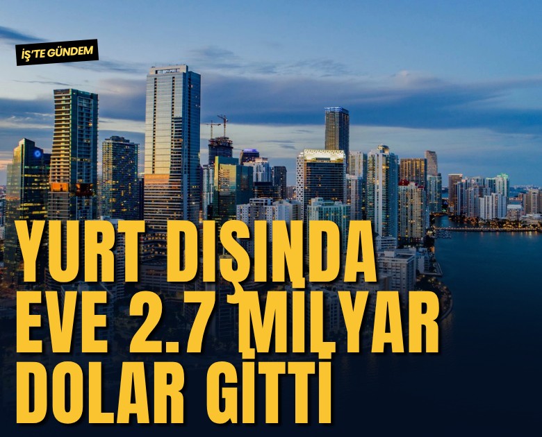 Yurt dışında eve 2.7 milyar dolar gitti
