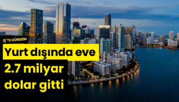 Yurt dışında eve 2.7 milyar dolar gitti