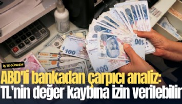 ABD'li bankadan çarpıcı analiz: TL'nin değer kaybına izin verilebilir