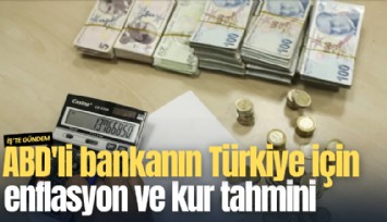 ABD'li bankanın Türkiye için enflasyon ve kur tahmini ne oldu?