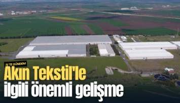 Akın Tekstil'le ilgili önemli gelişme