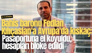 Bahis baronu Fedlan Kılıçaslan'a Avrupa'da kıskaç: Pasaportuna el koyuldu, hesapları bloke edildi