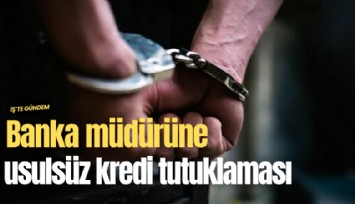 Banka müdürüne usulsüz kredi tutuklaması