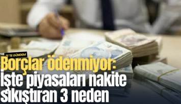 Borçlar ödenmiyor: İşte piyasaları nakite sıkıştıran 3 neden