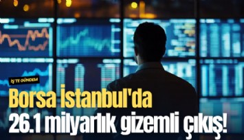Borsa İstanbul'da 26.1 milyarlık gizemli çıkış!