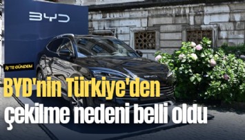 BYD'nin Türkiye'den çekilme nedeni belli oldu