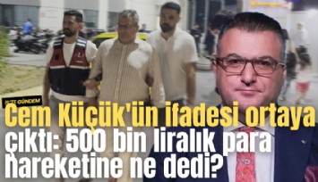 Cem Küçük'ün ifadesi ortaya çıktı: 500 bin liralık para hareketine ne dedi?