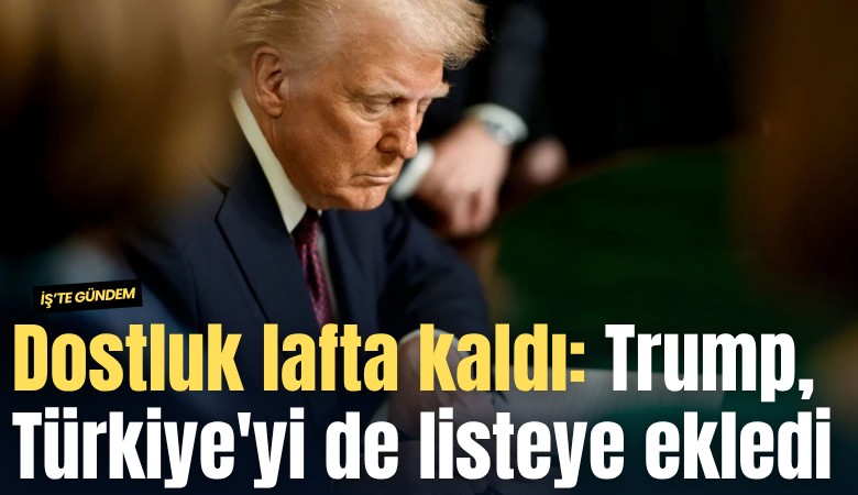 Dostluk lafta kaldı: Trump, Türkiye'yi de listeye ekledi