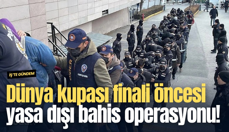 Dünya kupası finali öncesi yasa dışı bahis operasyonu!