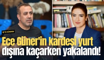 Ece Güner'in kardeşi yurt dışına kaçarken yakalandı!