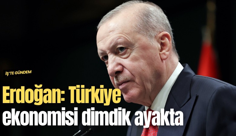 Erdoğan: Türkiye ekonomisi dimdik ayakta