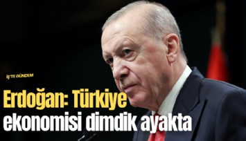 Erdoğan: Türkiye ekonomisi dimdik ayakta