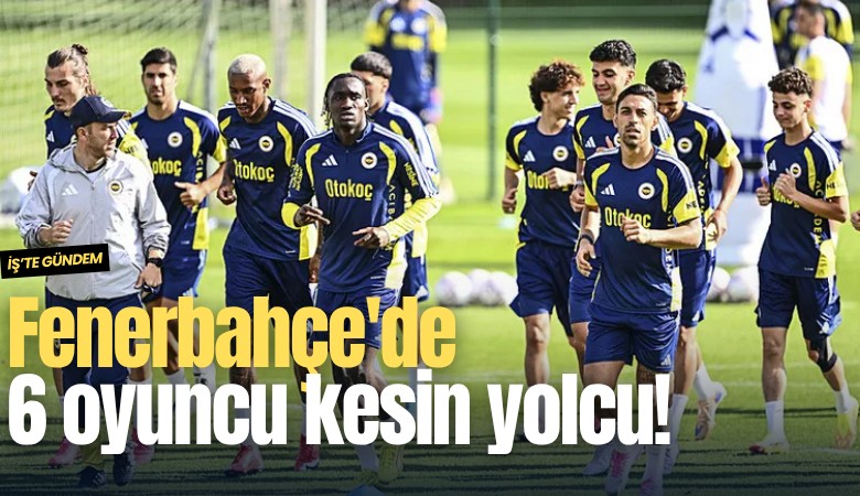 Fenerbahçe'de 6 oyuncu kesin yolcu!