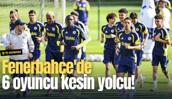 Fenerbahçe'de 6 oyuncu kesin yolcu!