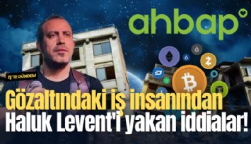 Gözaltındaki iş insanından Haluk Levent'i yakan iddialar!