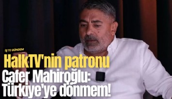 HalkTV'nin patronu Cafer Mahiroğlu: Türkiye'ye dönmem!