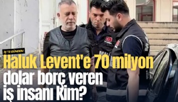 Haluk Levent'e 70 milyon dolar borç veren iş insanı kim?