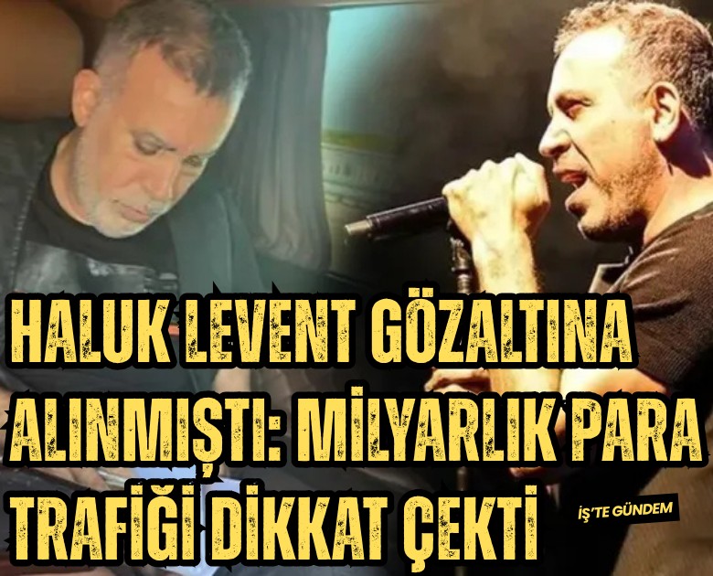 Haluk Levent gözaltına alınmıştı: Milyarlık para trafiği dikkat çekti
