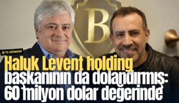 Haluk Levent holding başkanını da dolandırmış: 60 milyon dolar değerinde