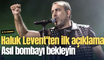 Haluk Levent'ten ilk açıklama: Asıl bombayı bekleyin
