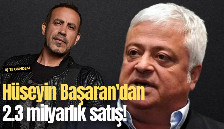Hüseyin Başaran'dan 2.3 milyarlık satış!