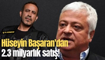 Hüseyin Başaran'dan 2.3 milyarlık satış!