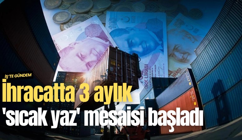 İhracatta 3 aylık 'sıcak yaz' mesaisi başladı