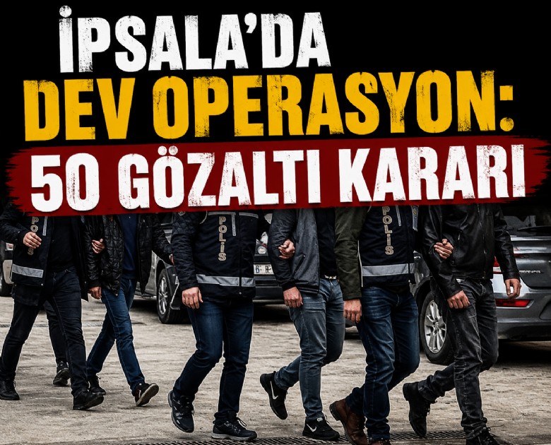 İpsala'da dev operasyon: 50 gözaltı kararı